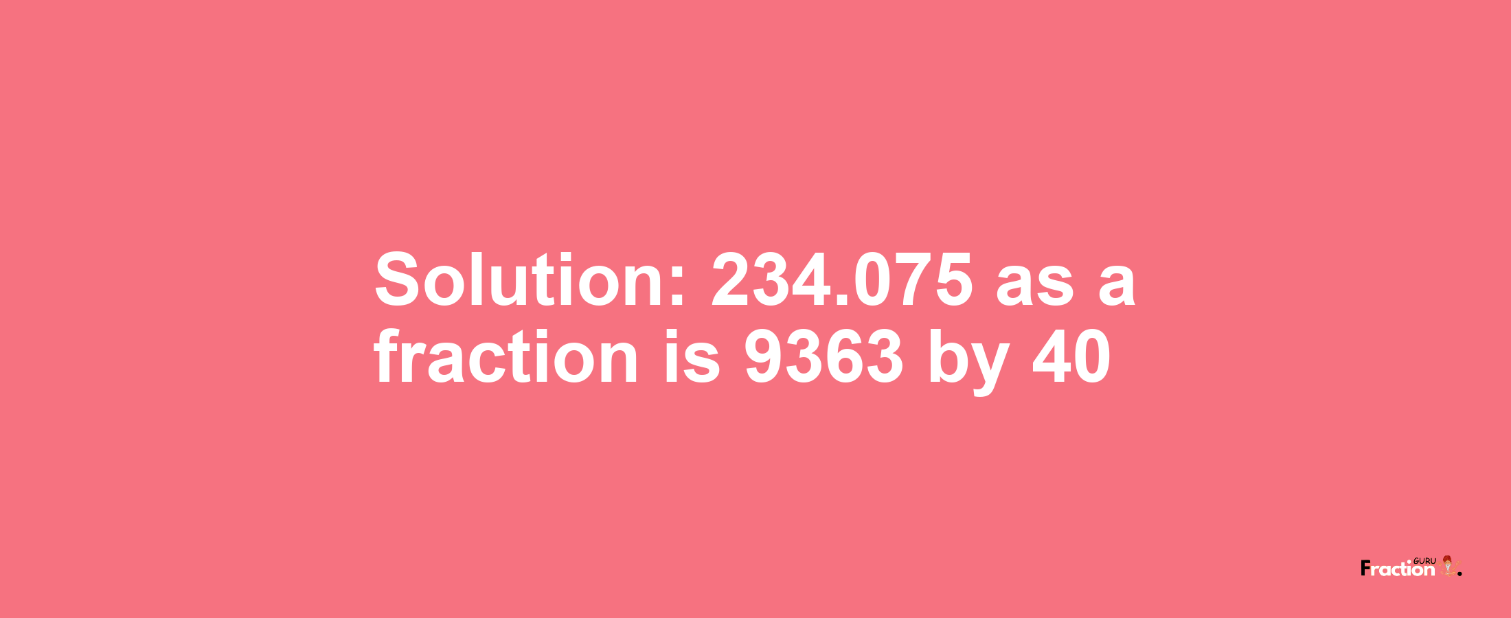 Solution:234.075 as a fraction is 9363/40